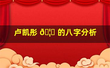 卢凯彤 🦊 的八字分析